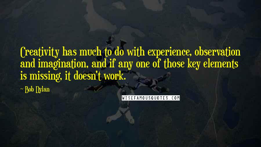 Bob Dylan Quotes: Creativity has much to do with experience, observation and imagination, and if any one of those key elements is missing, it doesn't work.