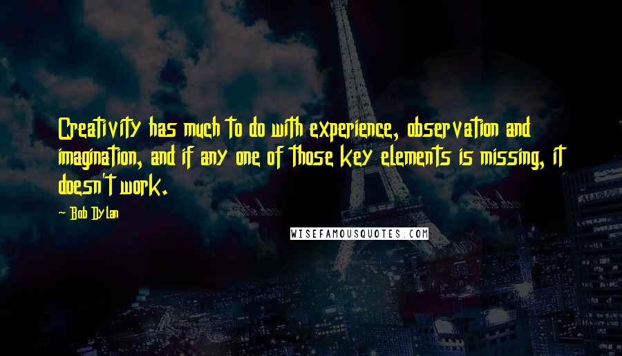 Bob Dylan Quotes: Creativity has much to do with experience, observation and imagination, and if any one of those key elements is missing, it doesn't work.