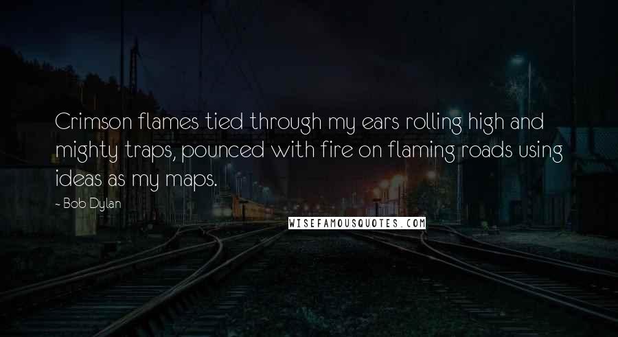 Bob Dylan Quotes: Crimson flames tied through my ears rolling high and mighty traps, pounced with fire on flaming roads using ideas as my maps.
