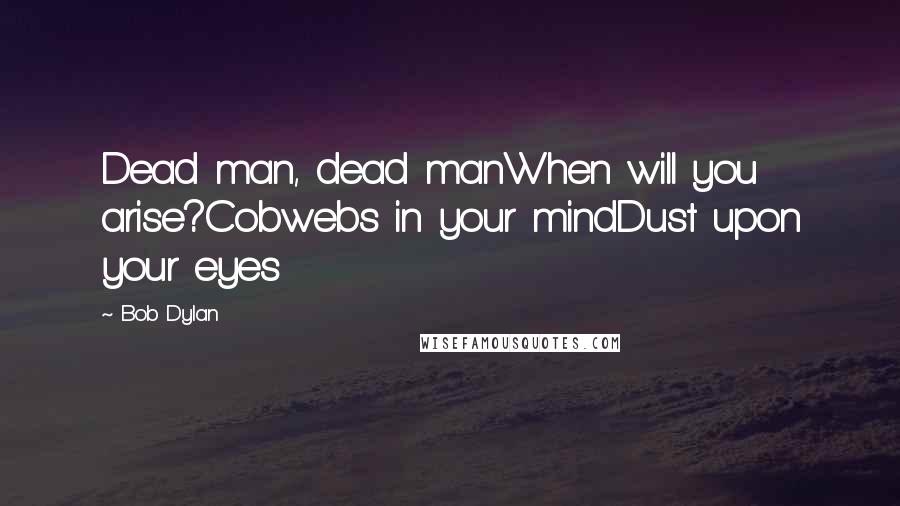 Bob Dylan Quotes: Dead man, dead manWhen will you arise?Cobwebs in your mindDust upon your eyes