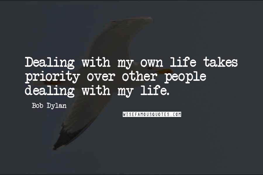 Bob Dylan Quotes: Dealing with my own life takes priority over other people dealing with my life.