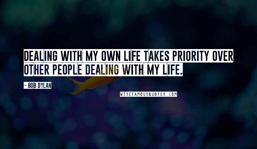 Bob Dylan Quotes: Dealing with my own life takes priority over other people dealing with my life.