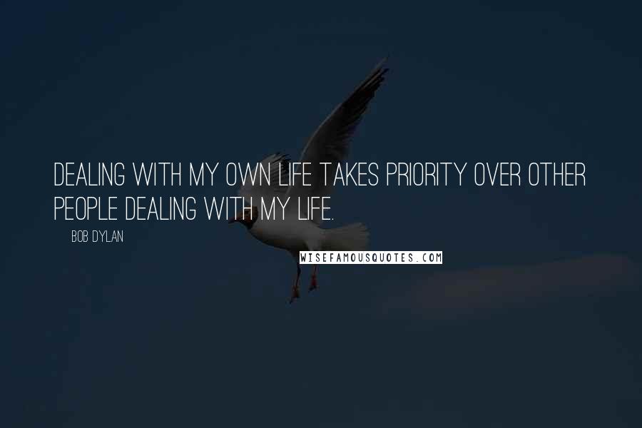 Bob Dylan Quotes: Dealing with my own life takes priority over other people dealing with my life.