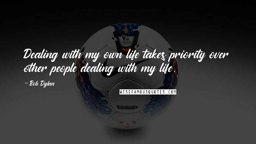 Bob Dylan Quotes: Dealing with my own life takes priority over other people dealing with my life.