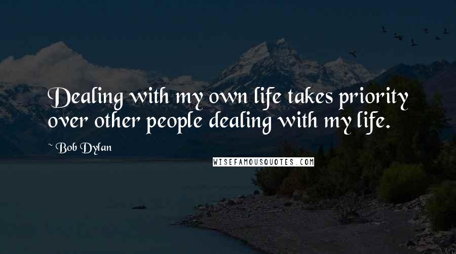 Bob Dylan Quotes: Dealing with my own life takes priority over other people dealing with my life.