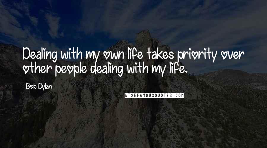 Bob Dylan Quotes: Dealing with my own life takes priority over other people dealing with my life.