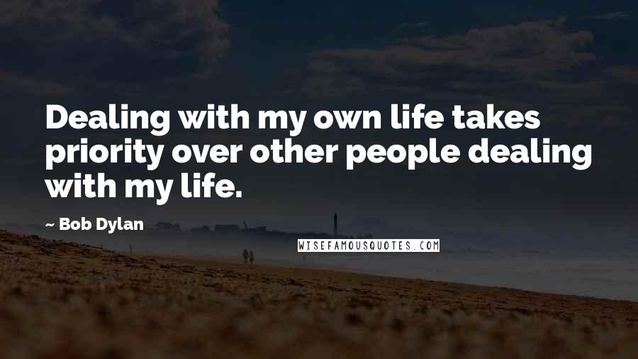 Bob Dylan Quotes: Dealing with my own life takes priority over other people dealing with my life.