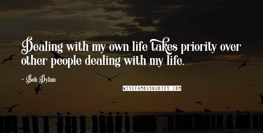Bob Dylan Quotes: Dealing with my own life takes priority over other people dealing with my life.