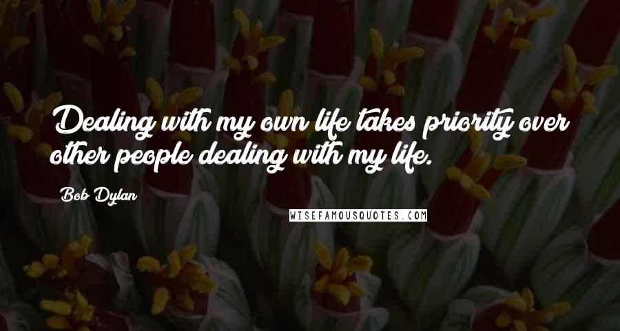 Bob Dylan Quotes: Dealing with my own life takes priority over other people dealing with my life.