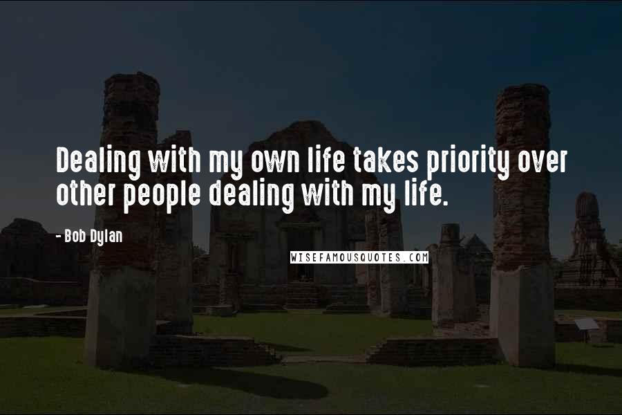 Bob Dylan Quotes: Dealing with my own life takes priority over other people dealing with my life.