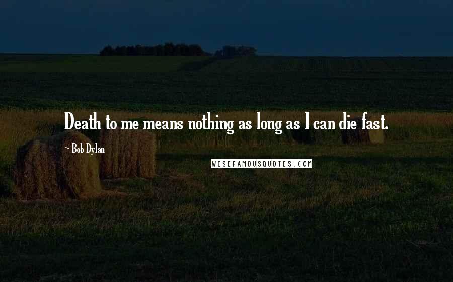 Bob Dylan Quotes: Death to me means nothing as long as I can die fast.