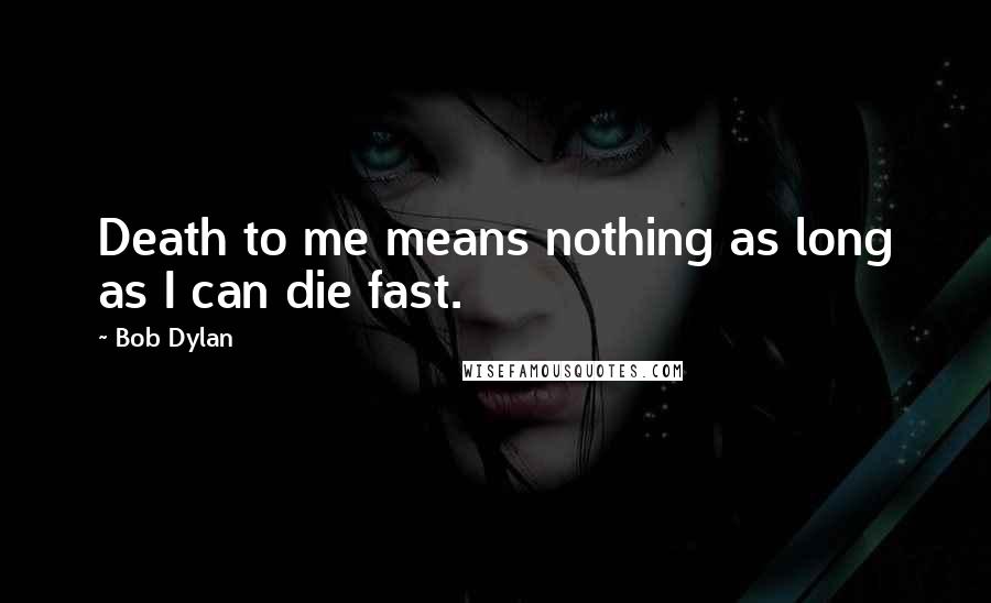 Bob Dylan Quotes: Death to me means nothing as long as I can die fast.