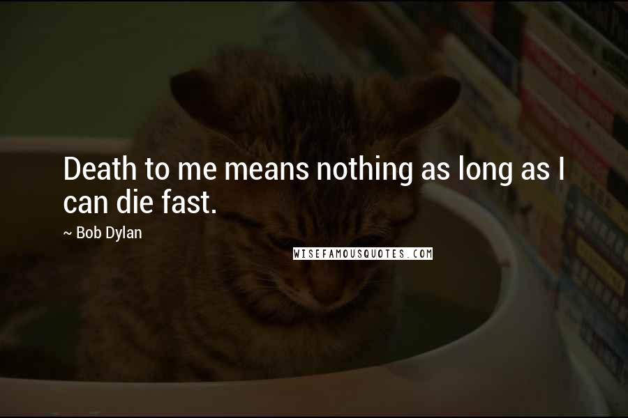 Bob Dylan Quotes: Death to me means nothing as long as I can die fast.