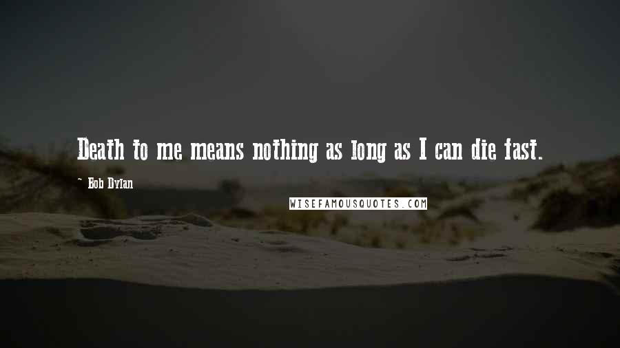 Bob Dylan Quotes: Death to me means nothing as long as I can die fast.