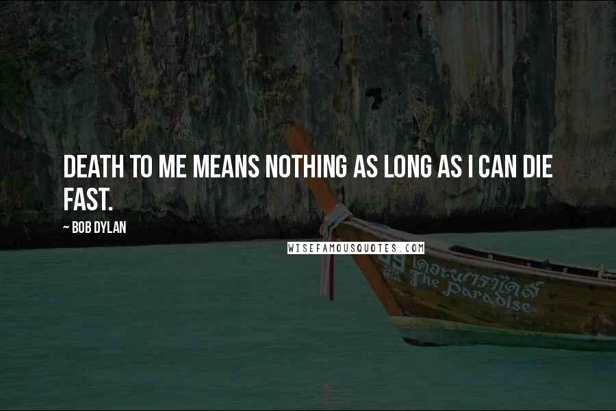 Bob Dylan Quotes: Death to me means nothing as long as I can die fast.