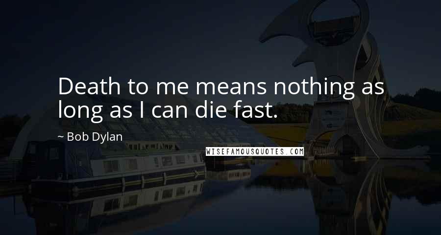 Bob Dylan Quotes: Death to me means nothing as long as I can die fast.