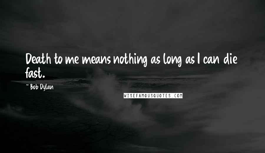 Bob Dylan Quotes: Death to me means nothing as long as I can die fast.