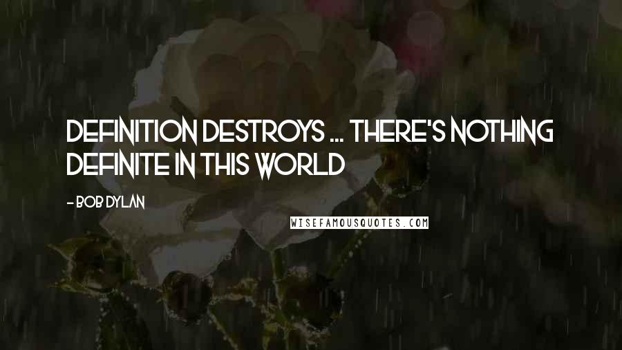 Bob Dylan Quotes: Definition destroys ... there's nothing definite in this world