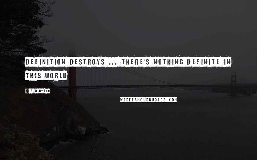 Bob Dylan Quotes: Definition destroys ... there's nothing definite in this world
