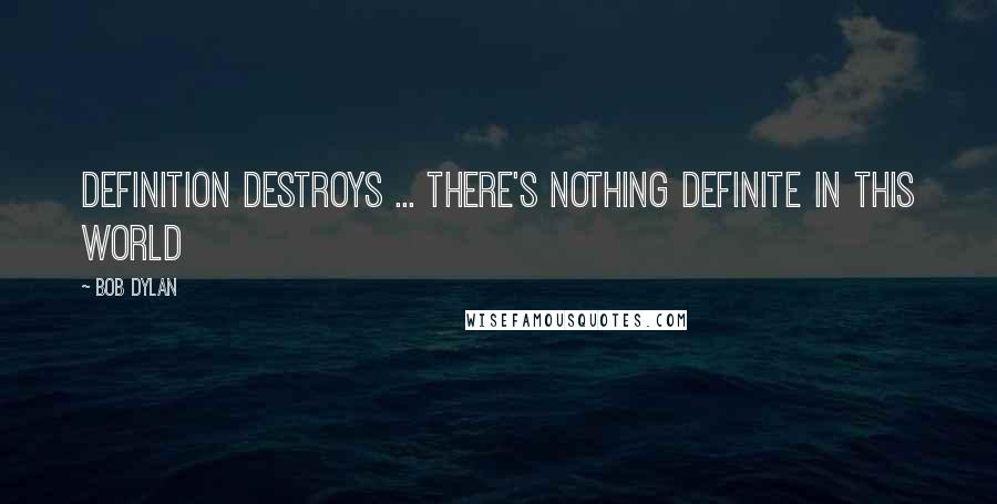 Bob Dylan Quotes: Definition destroys ... there's nothing definite in this world