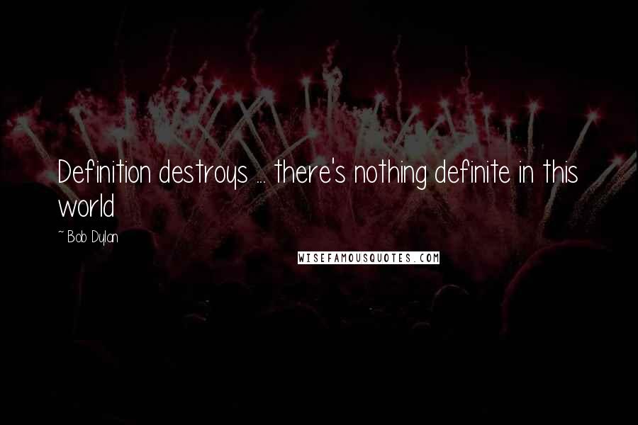 Bob Dylan Quotes: Definition destroys ... there's nothing definite in this world