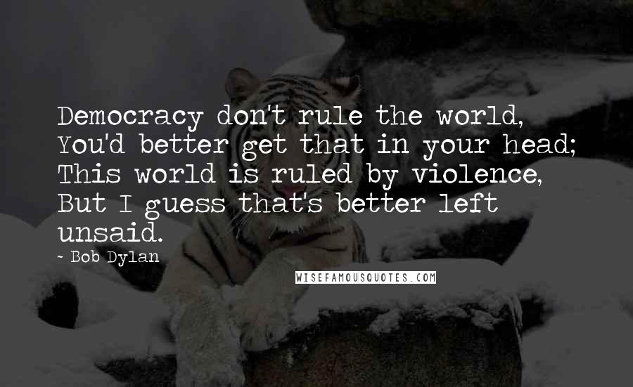 Bob Dylan Quotes: Democracy don't rule the world, You'd better get that in your head; This world is ruled by violence, But I guess that's better left unsaid.