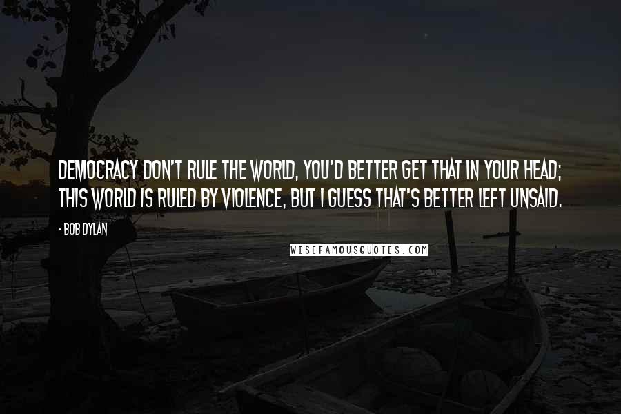 Bob Dylan Quotes: Democracy don't rule the world, You'd better get that in your head; This world is ruled by violence, But I guess that's better left unsaid.