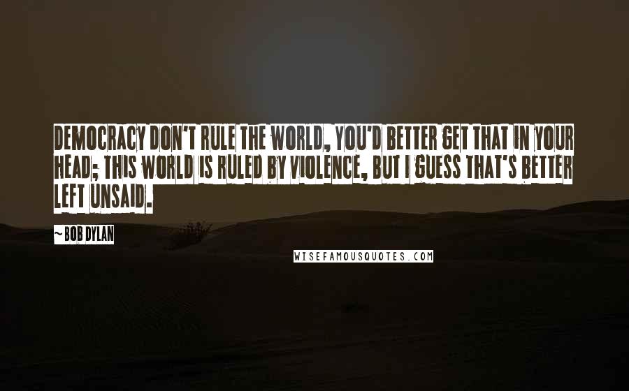 Bob Dylan Quotes: Democracy don't rule the world, You'd better get that in your head; This world is ruled by violence, But I guess that's better left unsaid.