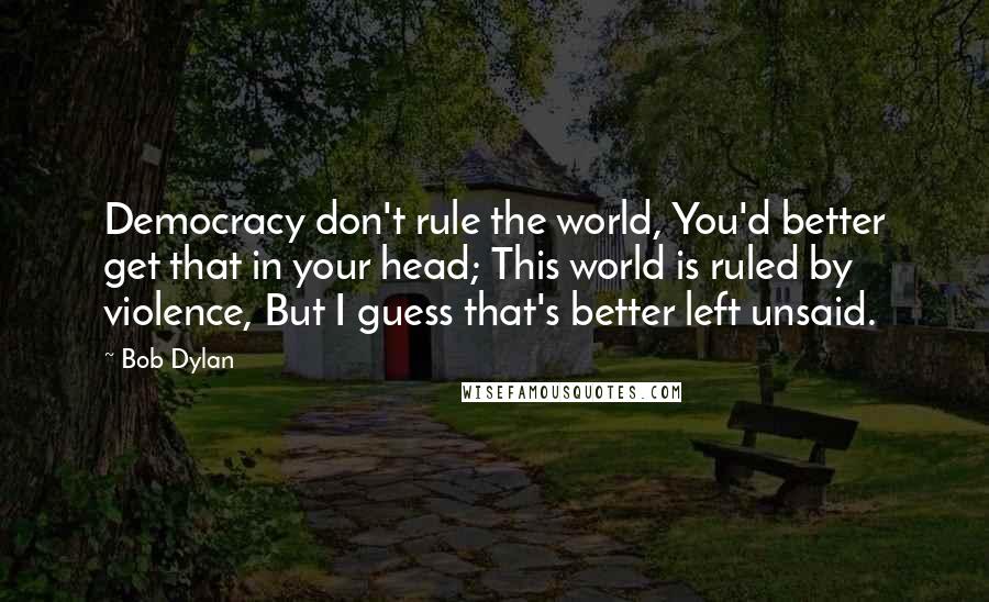 Bob Dylan Quotes: Democracy don't rule the world, You'd better get that in your head; This world is ruled by violence, But I guess that's better left unsaid.