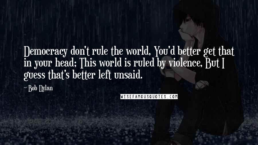 Bob Dylan Quotes: Democracy don't rule the world, You'd better get that in your head; This world is ruled by violence, But I guess that's better left unsaid.