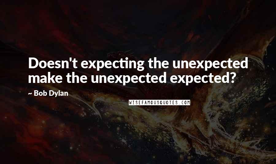 Bob Dylan Quotes: Doesn't expecting the unexpected make the unexpected expected?