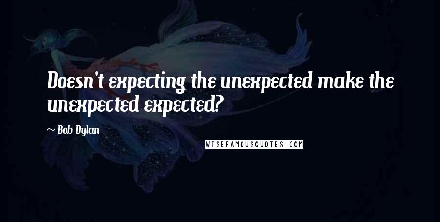 Bob Dylan Quotes: Doesn't expecting the unexpected make the unexpected expected?