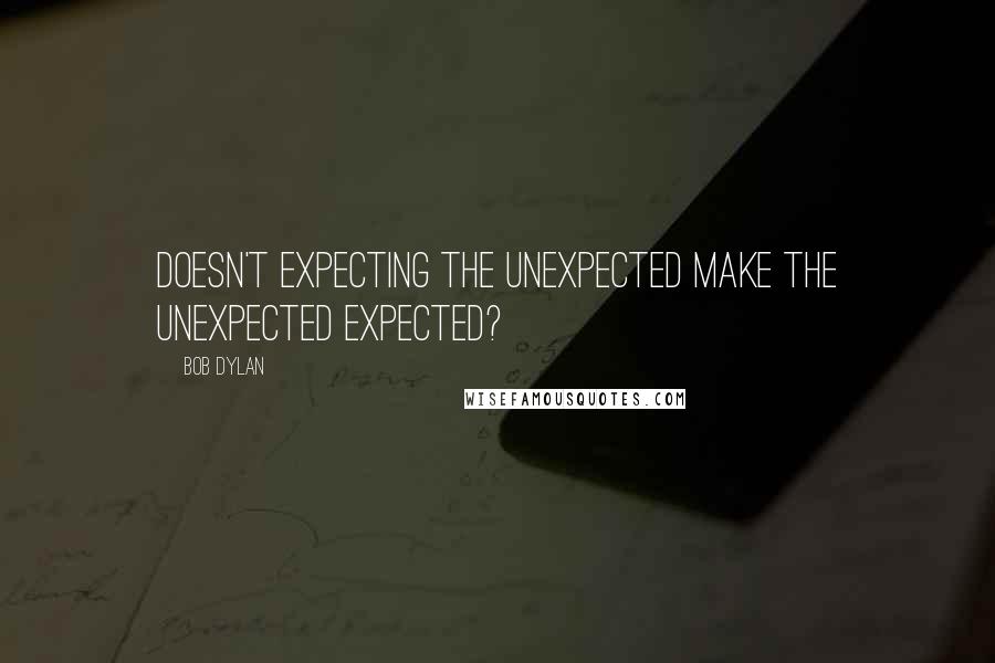 Bob Dylan Quotes: Doesn't expecting the unexpected make the unexpected expected?