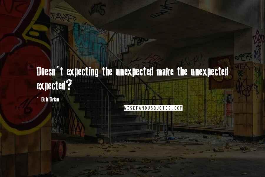 Bob Dylan Quotes: Doesn't expecting the unexpected make the unexpected expected?