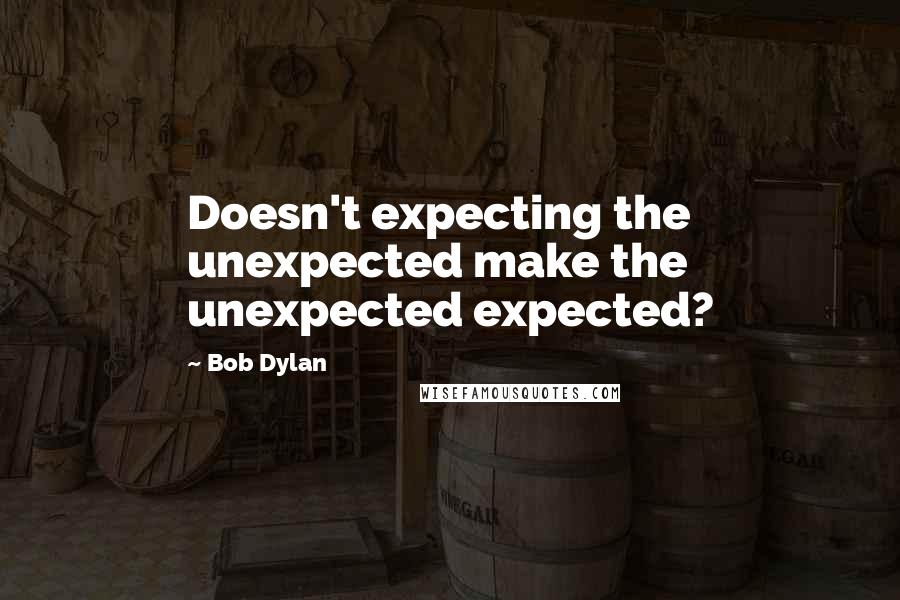 Bob Dylan Quotes: Doesn't expecting the unexpected make the unexpected expected?