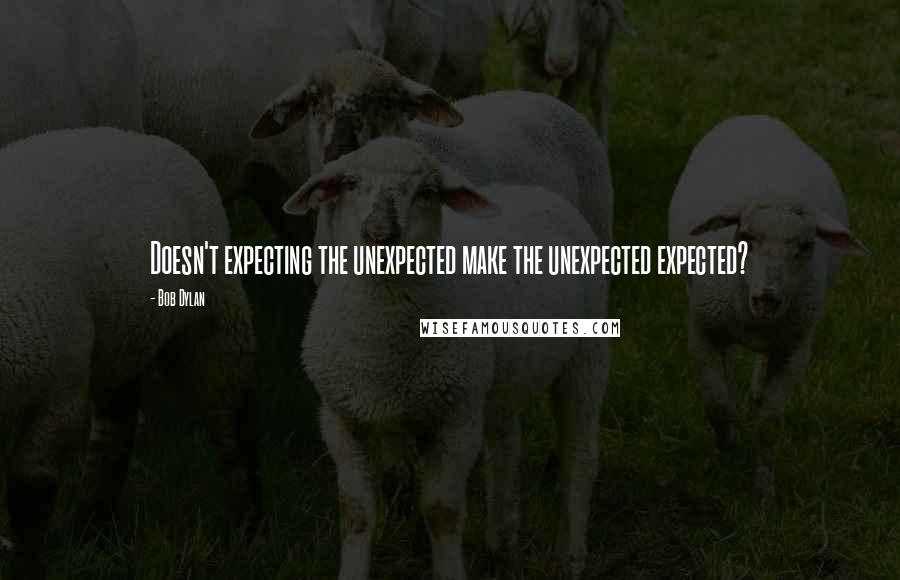 Bob Dylan Quotes: Doesn't expecting the unexpected make the unexpected expected?