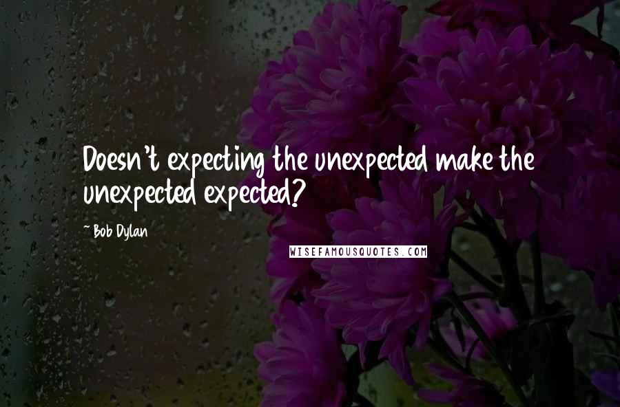Bob Dylan Quotes: Doesn't expecting the unexpected make the unexpected expected?