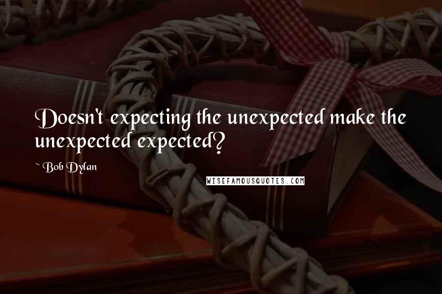 Bob Dylan Quotes: Doesn't expecting the unexpected make the unexpected expected?