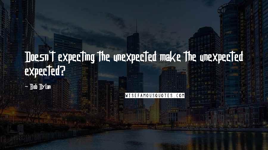 Bob Dylan Quotes: Doesn't expecting the unexpected make the unexpected expected?