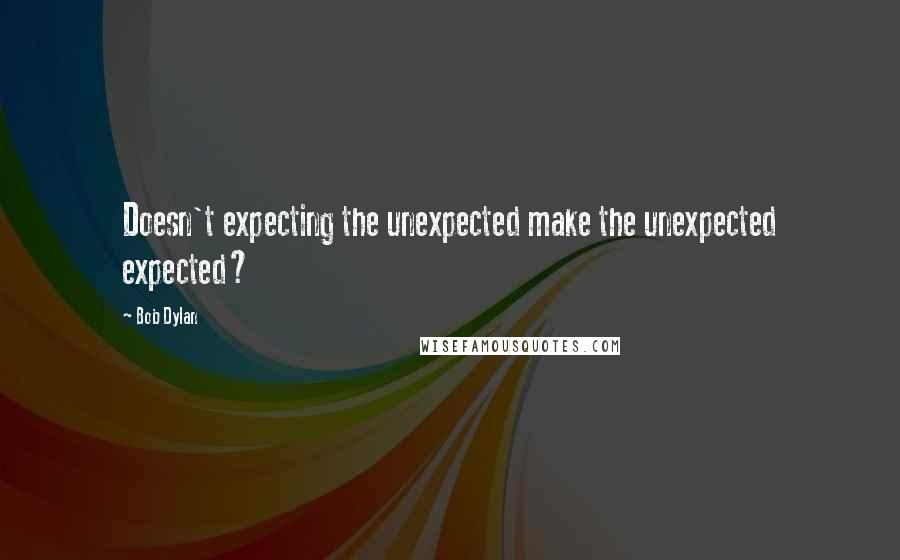 Bob Dylan Quotes: Doesn't expecting the unexpected make the unexpected expected?
