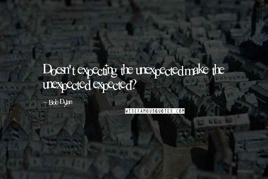 Bob Dylan Quotes: Doesn't expecting the unexpected make the unexpected expected?