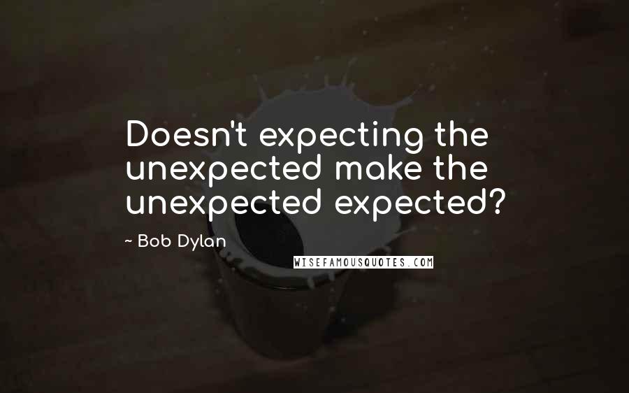 Bob Dylan Quotes: Doesn't expecting the unexpected make the unexpected expected?