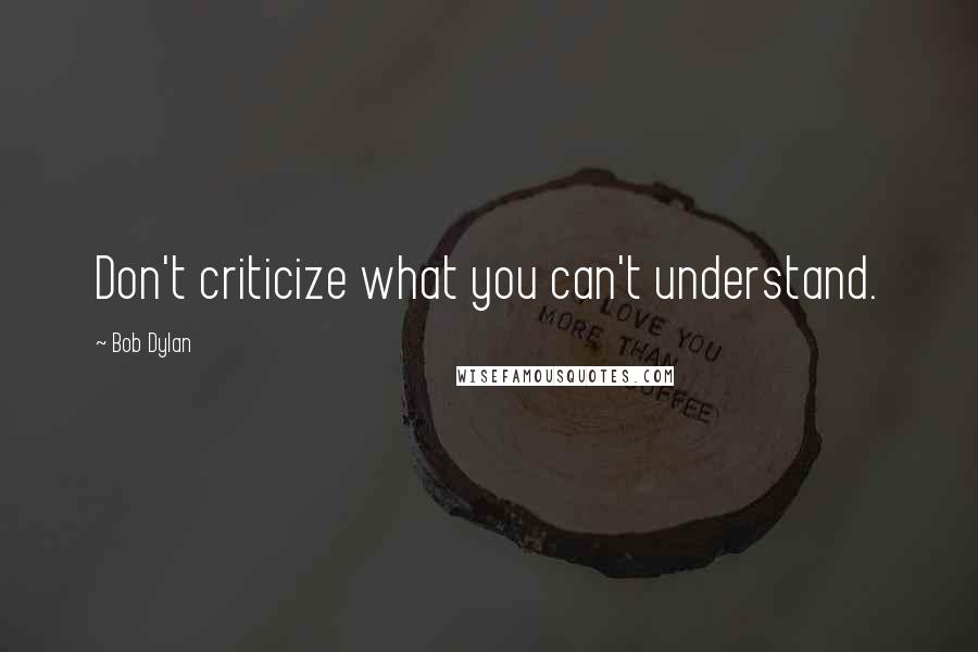 Bob Dylan Quotes: Don't criticize what you can't understand.