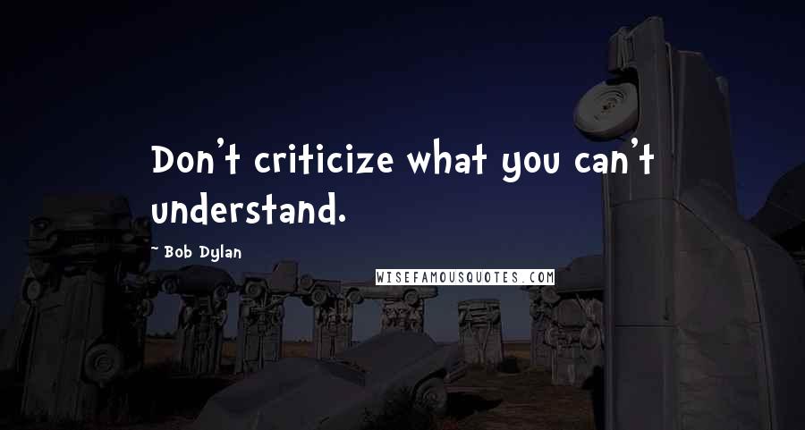 Bob Dylan Quotes: Don't criticize what you can't understand.