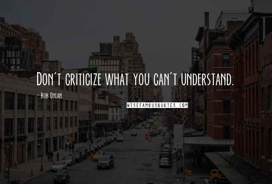 Bob Dylan Quotes: Don't criticize what you can't understand.