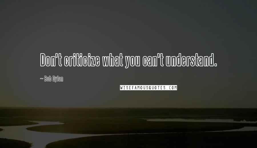 Bob Dylan Quotes: Don't criticize what you can't understand.