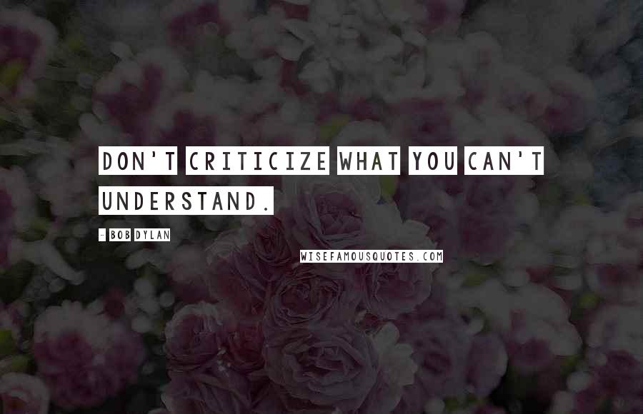 Bob Dylan Quotes: Don't criticize what you can't understand.