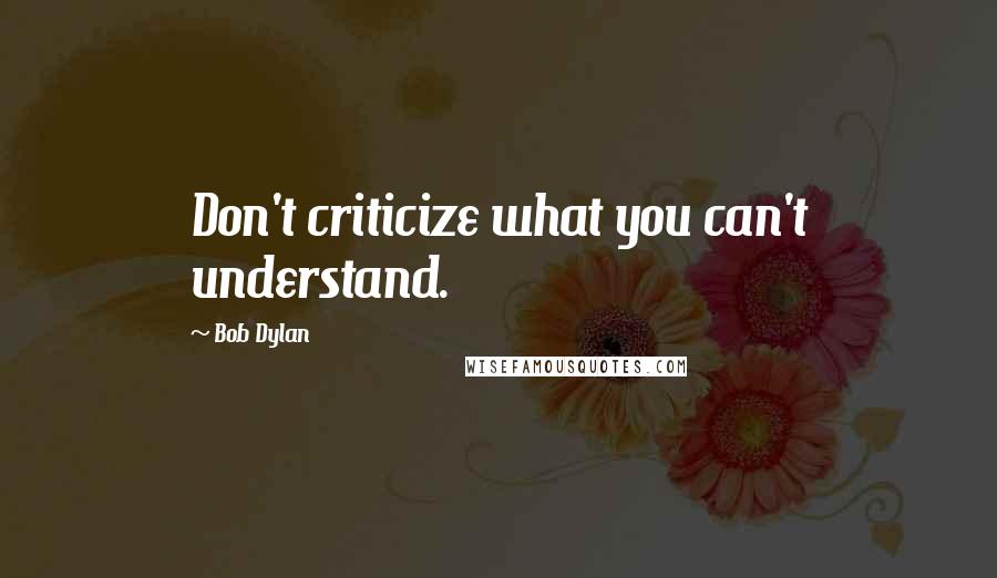 Bob Dylan Quotes: Don't criticize what you can't understand.