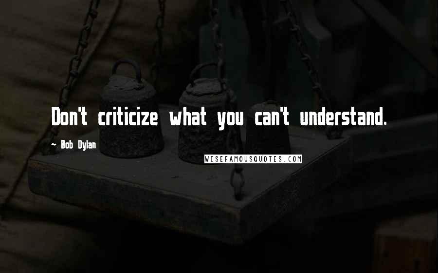 Bob Dylan Quotes: Don't criticize what you can't understand.