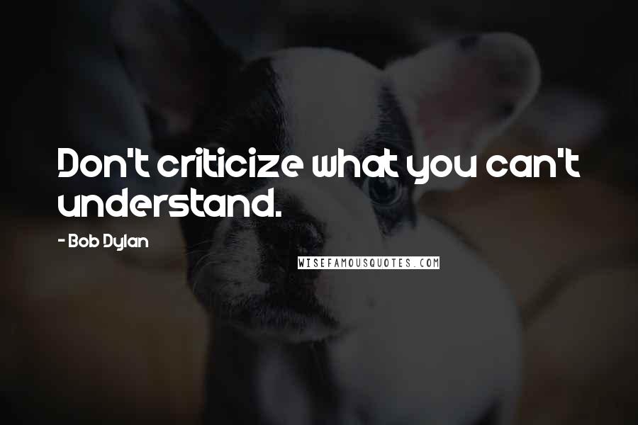 Bob Dylan Quotes: Don't criticize what you can't understand.